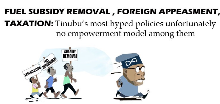 FUEL SUBSIDY REMOVAL,  FOREIGN APPEASMENT & TAXATION: President Tinubu’s most hyped Policies. Unfortunately no Empowerment model among them!.